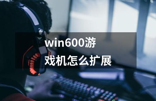 win600游戏机怎么扩展-第1张-游戏信息-龙启网