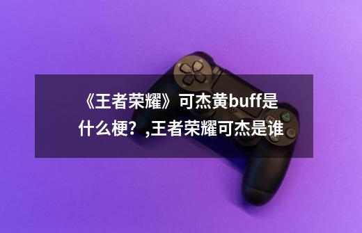 《王者荣耀》可杰黄buff是什么梗？,王者荣耀可杰是谁-第1张-游戏信息-龙启网