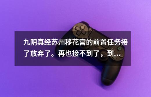 九阴真经苏州移花宫的前置任务接了放弃了。再也接不到了，到极乐谷也接不到，现在有奇遇也进不了移花宫了_九阴真经移花宫弃婴-第1张-游戏信息-龙启网