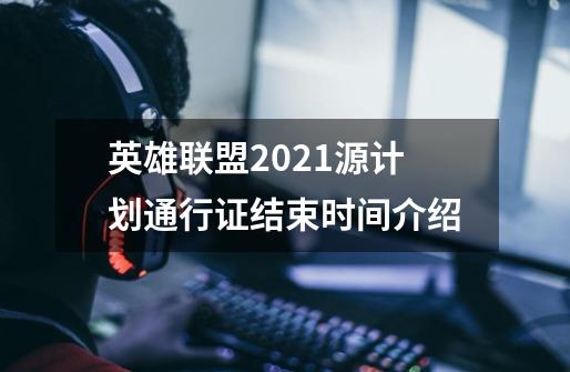 英雄联盟2021源计划通行证结束时间介绍-第1张-游戏信息-龙启网