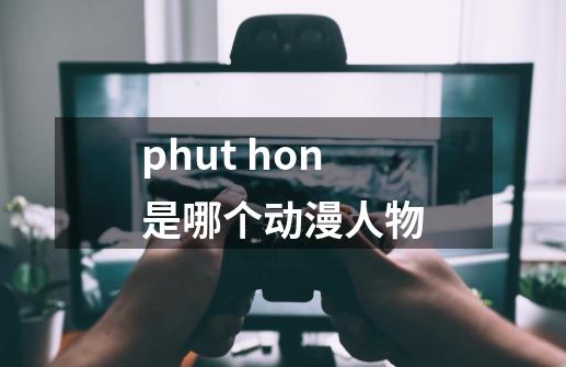 phut hon是哪个动漫人物-第1张-游戏信息-龙启网