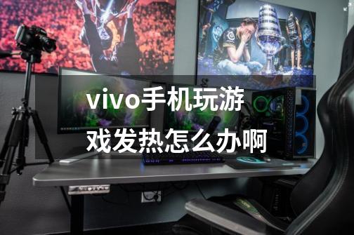 vivo手机玩游戏发热怎么办啊-第1张-游戏信息-龙启网