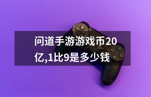 问道手游游戏币20亿,1比9是多少钱-第1张-游戏信息-龙启网