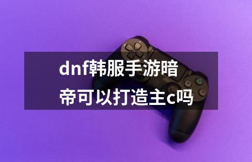 dnf韩服手游暗帝可以打造主c吗-第1张-游戏信息-龙启网