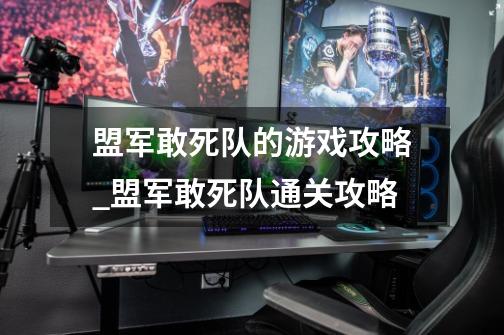 盟军敢死队的游戏攻略_盟军敢死队通关攻略-第1张-游戏信息-龙启网