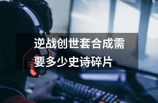 逆战创世套合成需要多少史诗碎片-第1张-游戏信息-龙启网