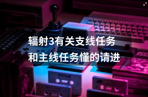 辐射3有关支线任务和主线任务懂的请进-第1张-游戏信息-龙启网