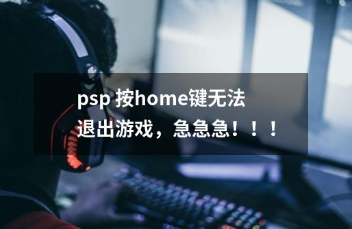 psp 按home键无法退出游戏，急急急！！！-第1张-游戏信息-龙启网