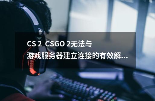 CS 2 / CSGO 2无法与游戏服务器建立连接的有效解决方法-第1张-游戏信息-龙启网