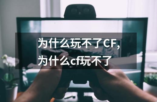 为什么玩不了CF,为什么cf玩不了-第1张-游戏信息-龙启网