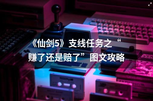 《仙剑5》支线任务之“赚了还是赔了”图文攻略-第1张-游戏信息-龙启网