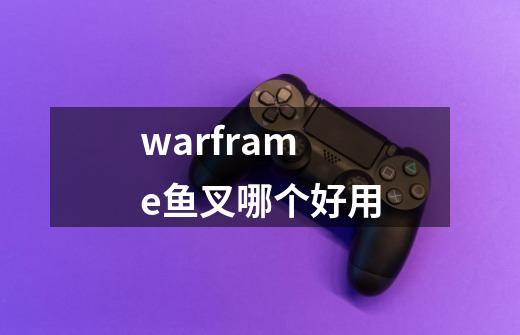 warframe鱼叉哪个好用-第1张-游戏信息-龙启网