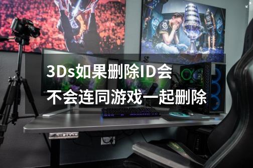 3Ds如果删除ID会不会连同游戏一起删除-第1张-游戏信息-龙启网