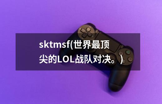 sktmsf(世界最顶尖的LOL战队对决。)-第1张-游戏信息-龙启网