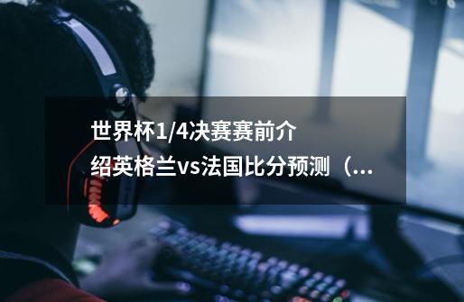 世界杯1/4决赛赛前介绍英格兰vs法国比分预测（2:3）-第1张-游戏信息-龙启网