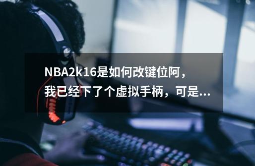 NBA2k16是如何改键位阿，我已经下了个虚拟手柄，可是出现改键位的控制器设置，还是不能改，虽然都-第1张-游戏信息-龙启网