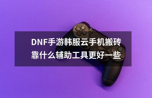 DNF手游韩服云手机搬砖靠什么辅助工具更好一些-第1张-游戏信息-龙启网