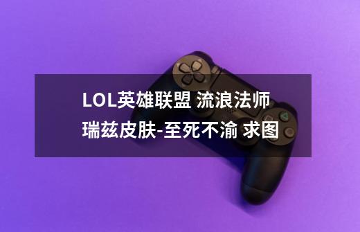 LOL英雄联盟 流浪法师瑞兹皮肤-至死不渝 求图-第1张-游戏信息-龙启网