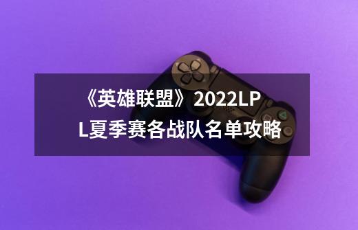 《英雄联盟》2022LPL夏季赛各战队名单攻略-第1张-游戏信息-龙启网