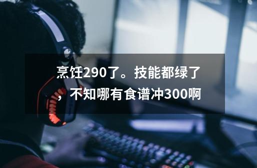 烹饪290了。技能都绿了，不知哪有食谱冲300啊-第1张-游戏信息-龙启网