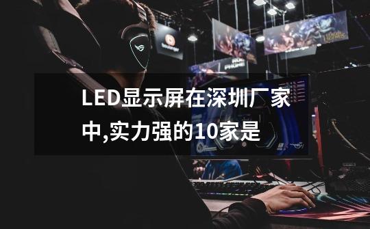 LED显示屏在深圳厂家中,实力强的10家是-第1张-游戏信息-龙启网