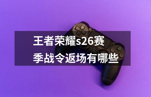 王者荣耀s26赛季战令返场有哪些-第1张-游戏信息-龙启网