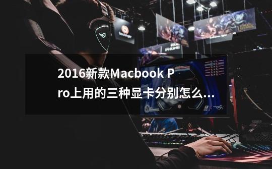 2016新款Macbook Pro上用的三种显卡分别怎么样-第1张-游戏信息-龙启网